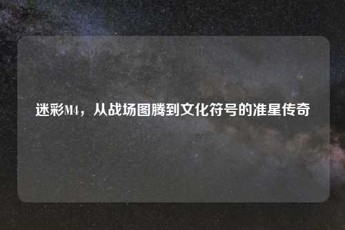 迷彩M4，从战场图腾到文化符号的准星传奇