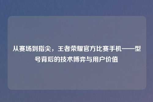 从赛场到指尖，王者荣耀官方比赛手机——型号背后的技术博弈与用户价值