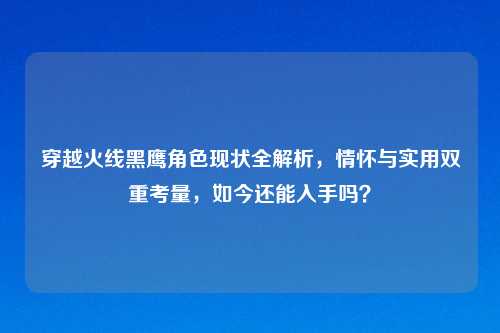 穿越火线黑鹰角色现状全解析，情怀与实用双重考量，如今还能入手吗？