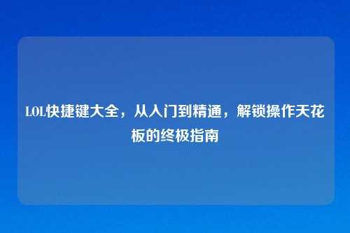 LOL快捷键大全，从入门到精通，解锁操作天花板的终极指南