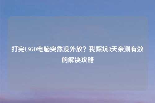 打完CSGO电脑突然没外放？我踩坑3天亲测有效的解决攻略