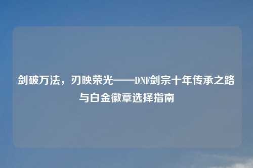 剑破万法，刃映荣光——DNF剑宗十年传承之路与白金徽章选择指南