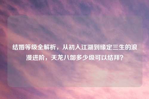 结婚等级全解析，从初入江湖到缘定三生的浪漫进阶，天龙八部多少级可以结拜？