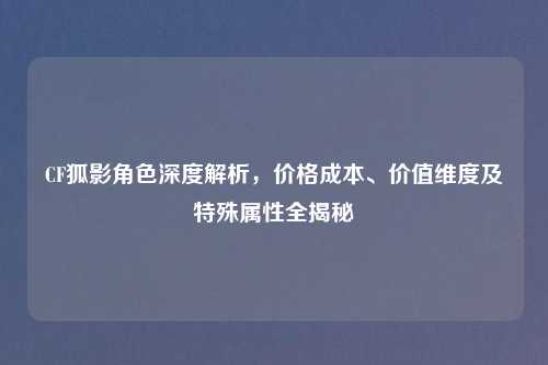 CF狐影角色深度解析，价格成本、价值维度及特殊属性全揭秘