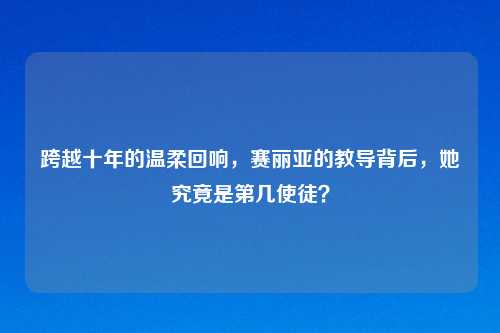 跨越十年的温柔回响，赛丽亚的教导背后，她究竟是第几使徒？