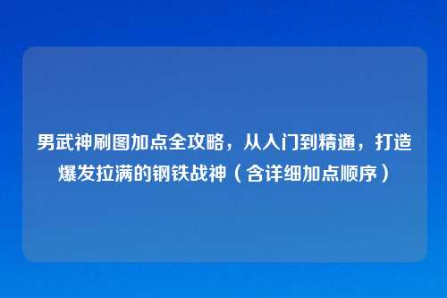 男武神刷图加点全攻略，从入门到精通，打造爆发拉满的钢铁战神（含详细加点顺序）