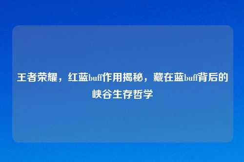 王者荣耀，红蓝buff作用揭秘，藏在蓝buff背后的峡谷生存哲学