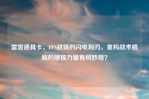 雷霆道具卡，FPS战场的闪电利刃，重构战术格局的硬核力量有何妙用？