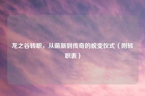 龙之谷转职，从萌新到传奇的蜕变仪式（附转职表）