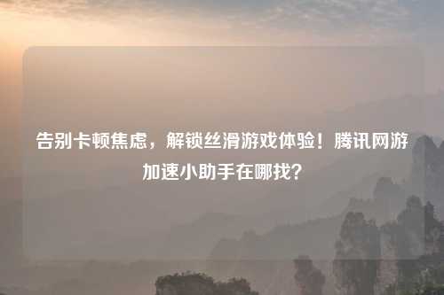 告别卡顿焦虑，解锁丝滑游戏体验！腾讯网游加速小助手在哪找？