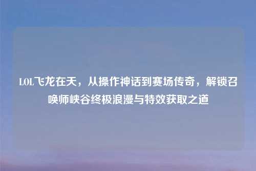 LOL飞龙在天，从操作神话到赛场传奇，解锁召唤师峡谷终极浪漫与特效获取之道