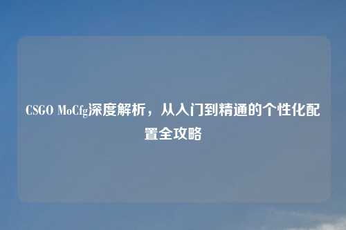 CSGO MoCfg深度解析，从入门到精通的个性化配置全攻略