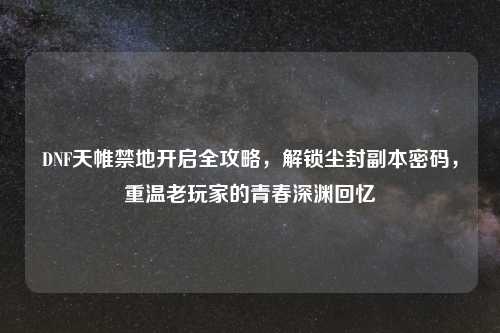 DNF天帷禁地开启全攻略，解锁尘封副本密码，重温老玩家的青春深渊回忆