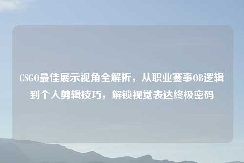 CSGO更佳展示视角全解析，从职业赛事OB逻辑到个人剪辑技巧，解锁视觉表达终极密码