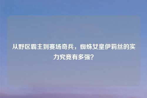 从野区霸主到赛场奇兵，蜘蛛女皇伊莉丝的实力究竟有多强？