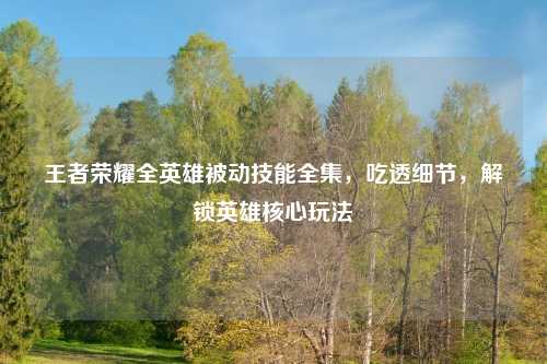 王者荣耀全英雄被动技能全集，吃透细节，解锁英雄核心玩法