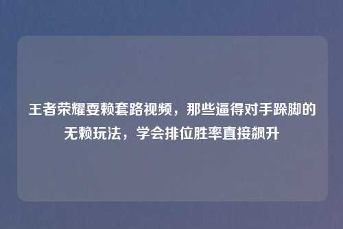 王者荣耀耍赖套路视频，那些逼得对手跺脚的无赖玩法，学会排位胜率直接飙升
