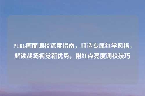 PUBG画面调校深度指南，打造专属红学风格，解锁战场视觉新优势，附红点亮度调校技巧