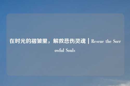在时光的褶皱里，解救悲伤灵魂｜Rescue the Sorrowful Souls