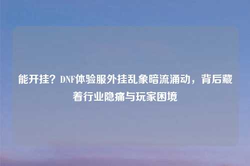 能开挂？DNF体验服外挂乱象暗流涌动，背后藏着行业隐痛与玩家困境