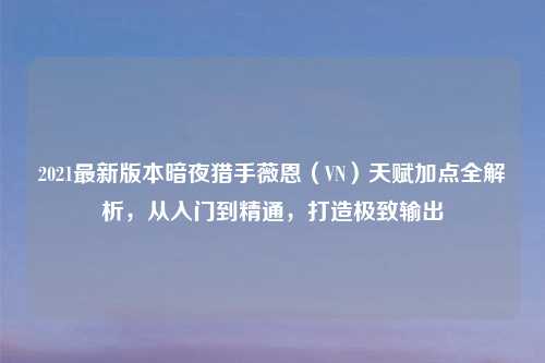 2021最新版本暗夜猎手薇恩（VN）天赋加点全解析，从入门到精通，打造极致输出
