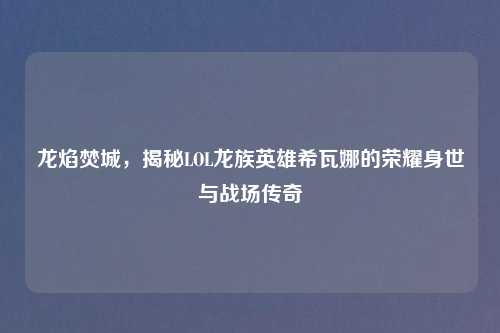 龙焰焚城，揭秘LOL龙族英雄希瓦娜的荣耀身世与战场传奇