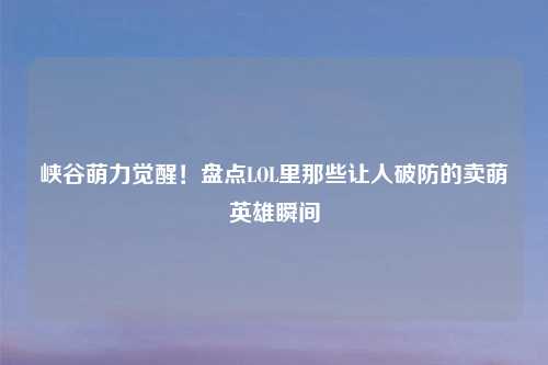 峡谷萌力觉醒！盘点LOL里那些让人破防的卖萌英雄瞬间