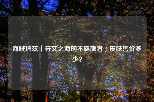 海贼瑞兹「符文之海的不羁旅者」皮肤售价多少？
