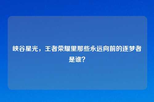 峡谷星光，王者荣耀里那些永远向前的逐梦者是谁？