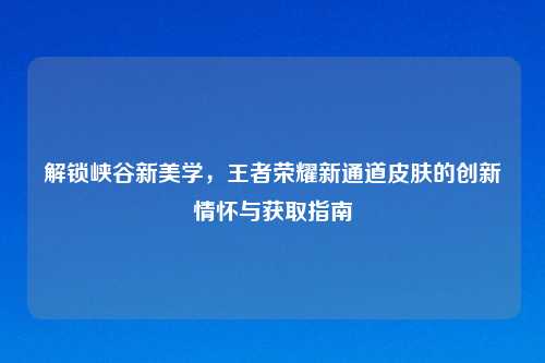 解锁峡谷新美学，王者荣耀新通道皮肤的创新情怀与获取指南