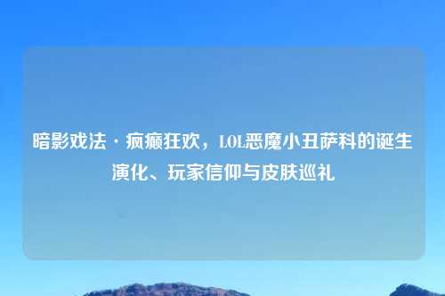 暗影戏法·疯癫狂欢，LOL恶魔小丑萨科的诞生演化、玩家信仰与皮肤巡礼