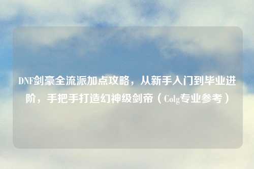 DNF剑豪全流派加点攻略，从新手入门到毕业进阶，手把手打造幻神级剑帝（Colg专业参考）