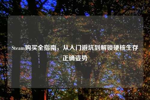 Steam购买全指南，从入门避坑到解锁硬核生存正确姿势