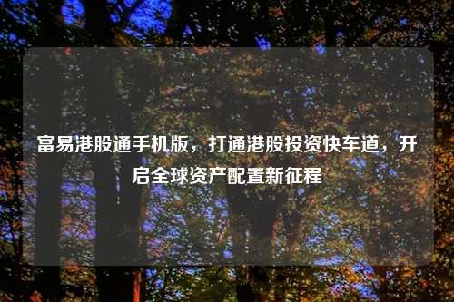 富易港股通手机版，打通港股投资快车道，开启全球资产配置新征程