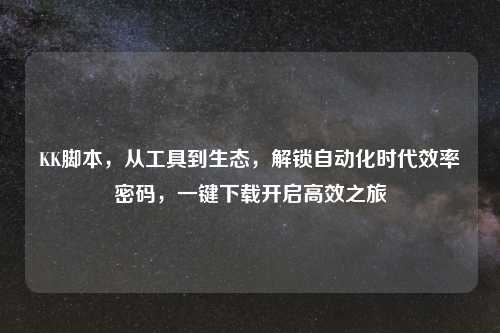 KK脚本，从工具到生态，解锁自动化时代效率密码，一键下载开启高效之旅