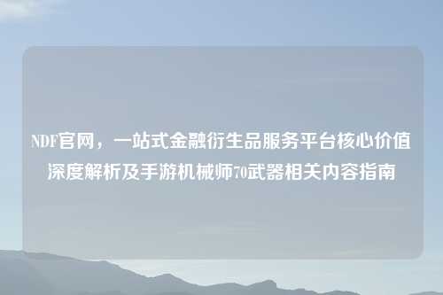 NDF官网，一站式金融衍生品服务平台核心价值深度解析及手游机械师70武器相关内容指南