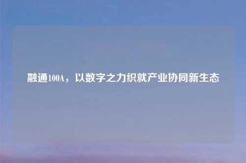 融通100A，以数字之力织就产业协同新生态