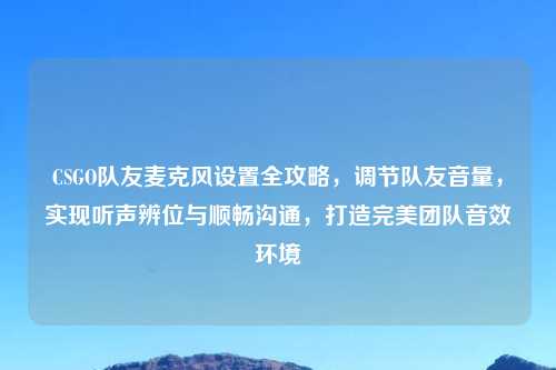 CSGO队友麦克风设置全攻略，调节队友音量，实现听声辨位与顺畅沟通，打造完美团队音效环境