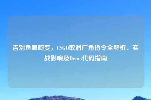 告别鱼眼畸变，CSGO取消广角指令全解析、实战影响及Demo代码指南