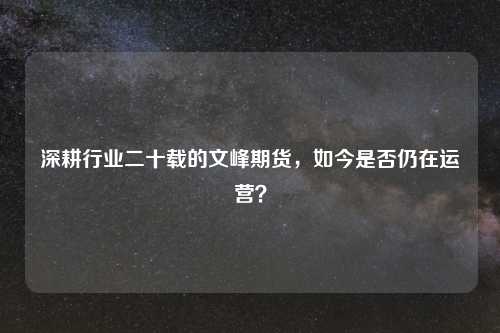 深耕行业二十载的文峰期货，如今是否仍在运营？