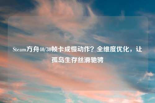 Steam方舟40/30帧卡成慢动作？全维度优化，让孤岛生存丝滑驰骋