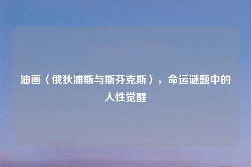 油画〈俄狄浦斯与斯芬克斯〉，命运谜题中的人性觉醒