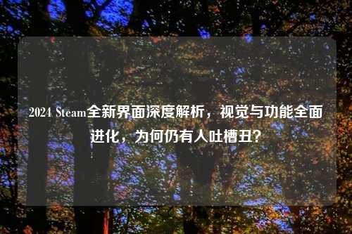 2024 Steam全新界面深度解析，视觉与功能全面进化，为何仍有人吐槽丑？