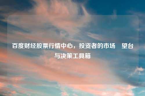 百度财经股票行情中心，投资者的市场瞭望台与决策工具箱
