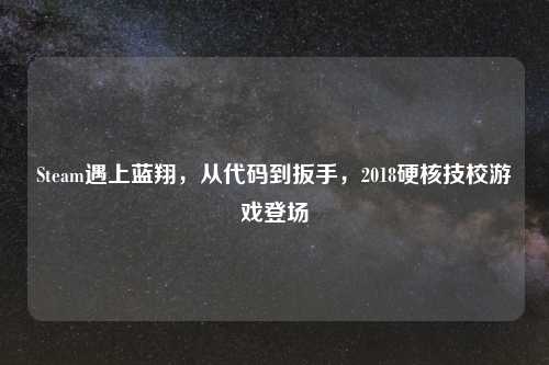 Steam遇上蓝翔，从代码到扳手，2018硬核技校游戏登场