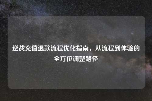 逆战充值退款流程优化指南，从流程到体验的全方位调整路径