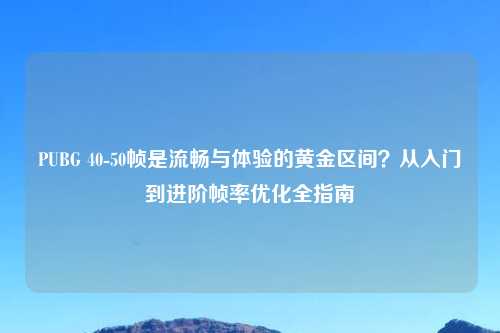 PUBG 40-50帧是流畅与体验的黄金区间？从入门到进阶帧率优化全指南