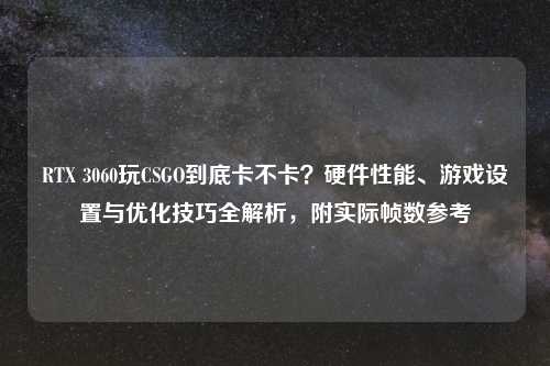 RTX 3060玩CSGO到底卡不卡？硬件性能、游戏设置与优化技巧全解析，附实际帧数参考