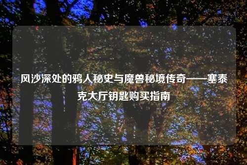风沙深处的鸦人秘史与魔兽秘境传奇——塞泰克大厅钥匙购买指南
