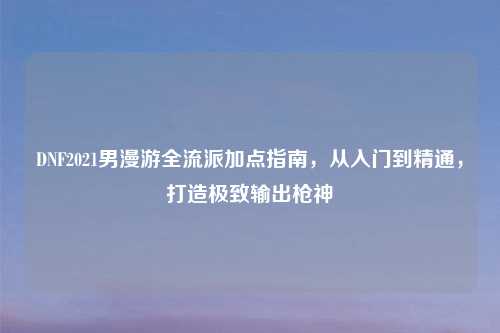 DNF2021男漫游全流派加点指南，从入门到精通，打造极致输出枪神
